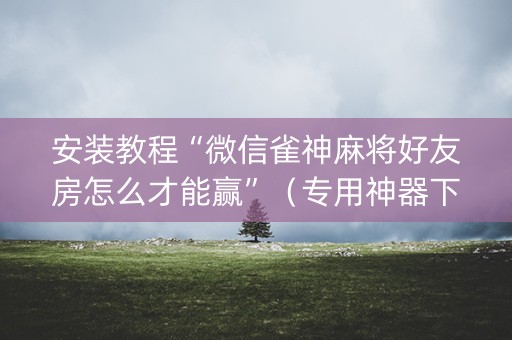 安装教程“微信雀神麻将好友房怎么才能赢”（专用神器下载)