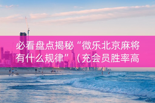 必看盘点揭秘“微乐北京麻将有什么规律”（充会员胜率高)