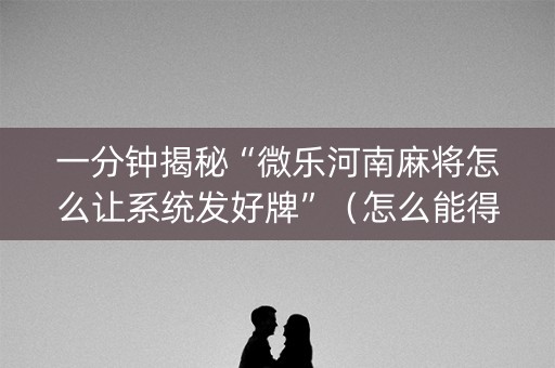 一分钟揭秘“微乐河南麻将怎么让系统发好牌”（怎么能得到好牌)