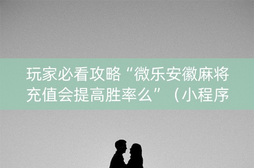 玩家必看攻略“微乐安徽麻将充值会提高胜率么”（小程序怎么才会赢)