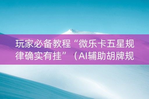 玩家必备教程“微乐卡五星规律确实有挂”（AI辅助胡牌规则)
