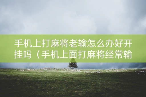 手机上打麻将老输怎么办好开挂吗（手机上面打麻将经常输怎么回事）