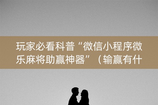玩家必看科普“微信小程序微乐麻将助赢神器”（输赢有什么规律)