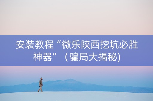安装教程“微乐陕西挖坑必胜神器”（骗局大揭秘)