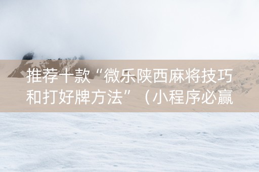 推荐十款“微乐陕西麻将技巧和打好牌方法”（小程序必赢神器)