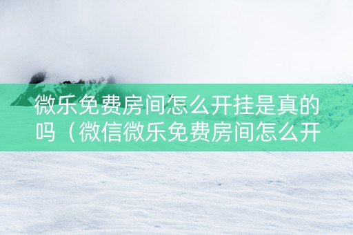 微乐免费房间怎么开挂是真的吗（微信微乐免费房间怎么开挂）