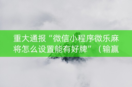 重大通报“微信小程序微乐麻将怎么设置能有好牌”（输赢规律)