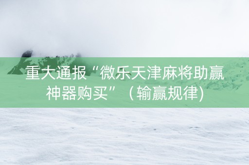 重大通报“微乐天津麻将助赢神器购买”（输赢规律)