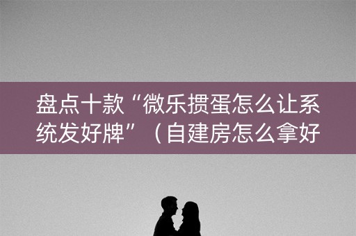 盘点十款“微乐掼蛋怎么让系统发好牌”（自建房怎么拿好牌)