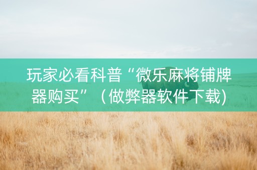 玩家必看科普“微乐麻将铺牌器购买”（做弊器软件下载)