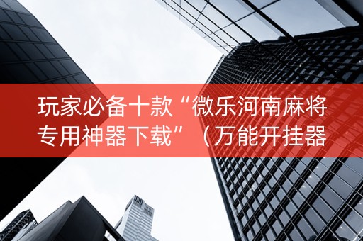 玩家必备十款“微乐河南麻将专用神器下载”（万能开挂器)