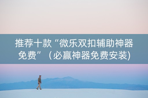推荐十款“微乐双扣辅助神器免费”（必赢神器免费安装)