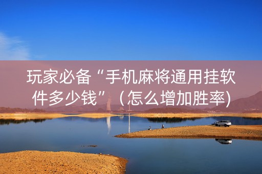 玩家必备“手机麻将通用挂软件多少钱”（怎么增加胜率)
