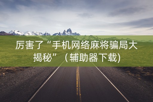 厉害了“手机网络麻将骗局大揭秘”（辅助器下载)