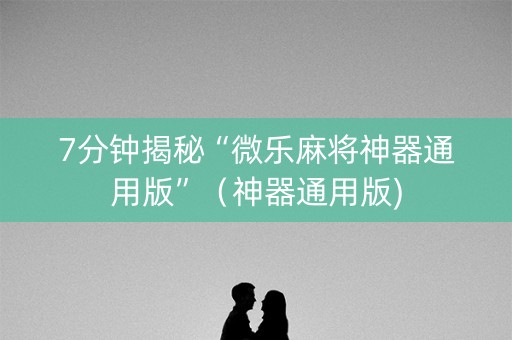 7分钟揭秘“微乐麻将神器通用版”（神器通用版)