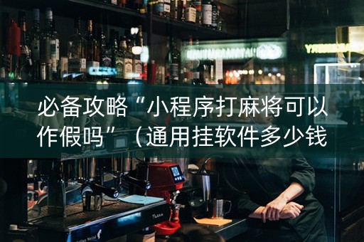 必备攻略“小程序打麻将可以作假吗”（通用挂软件多少钱)
