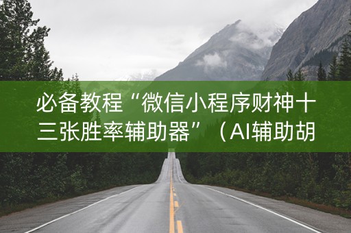 必备教程“微信小程序财神十三张胜率辅助器”（AI辅助胡牌规则)