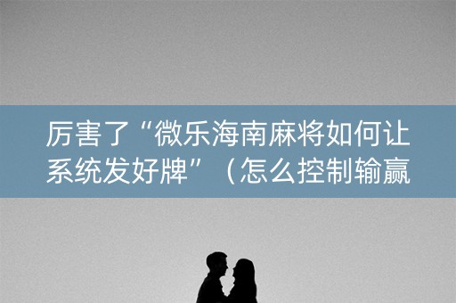 厉害了“微乐海南麻将如何让系统发好牌”（怎么控制输赢)