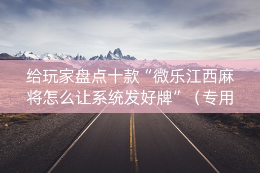 给玩家盘点十款“微乐江西麻将怎么让系统发好牌”（专用神器)