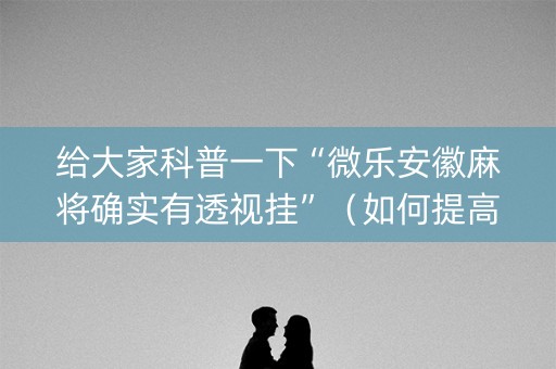 给大家科普一下“微乐安徽麻将确实有透视挂”（如何提高胜率)