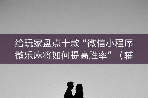 给玩家盘点十款“微信小程序微乐麻将如何提高胜率”（辅助挂发牌规律)