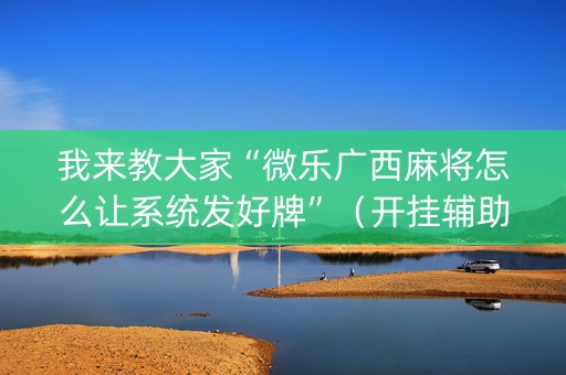 我来教大家“微乐广西麻将怎么让系统发好牌”（开挂辅助插件)