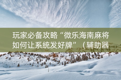 玩家必备攻略“微乐海南麻将如何让系统发好牌”（辅助器下载)