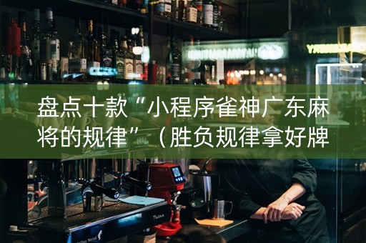 盘点十款“小程序雀神广东麻将的规律”（胜负规律拿好牌)