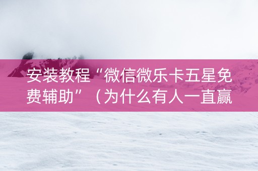 安装教程“微信微乐卡五星免费辅助”（为什么有人一直赢)