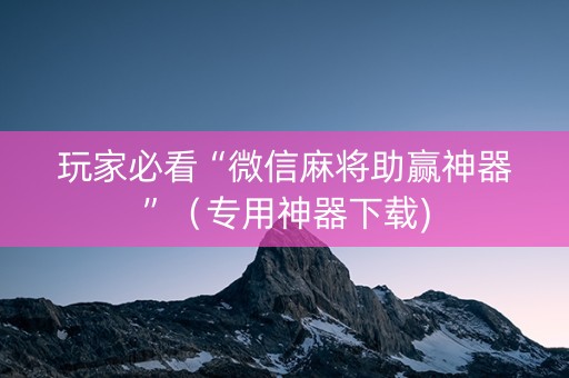 玩家必看“微信麻将助赢神器”（专用神器下载)