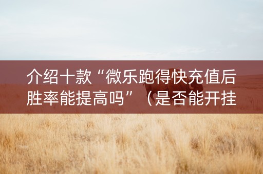 介绍十款“微乐跑得快充值后胜率能提高吗”（是否能开挂)