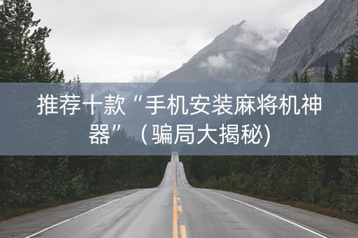 推荐十款“手机安装麻将机神器”（骗局大揭秘)
