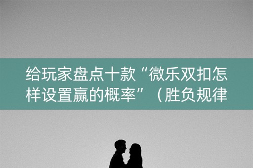 给玩家盘点十款“微乐双扣怎样设置赢的概率”（胜负规律拿好牌)
