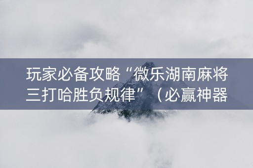 玩家必备攻略“微乐湖南麻将三打哈胜负规律”（必赢神器辅助器)