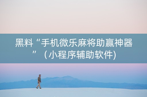黑料“手机微乐麻将助赢神器”（小程序辅助软件)