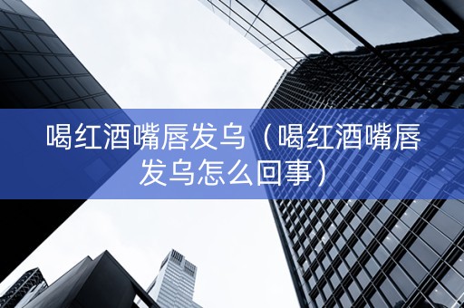 喝红酒嘴唇发乌（喝红酒嘴唇发乌怎么回事）