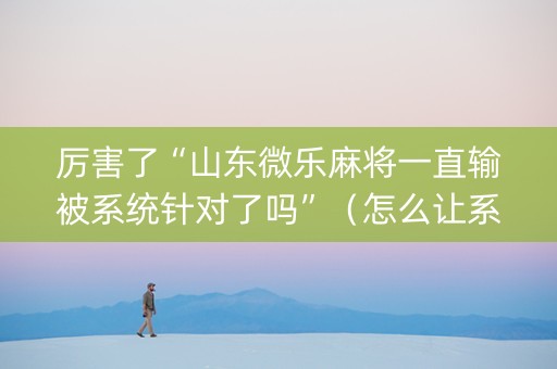 厉害了“山东微乐麻将一直输被系统针对了吗”（怎么让系统给自己好牌)