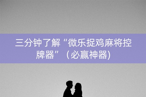 三分钟了解“微乐捉鸡麻将控牌器”（必赢神器)