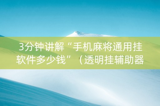 3分钟讲解“手机麻将通用挂软件多少钱”（透明挂辅助器)