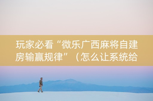 玩家必看“微乐广西麻将自建房输赢规律”（怎么让系统给你发好牌)