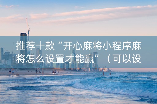 推荐十款“开心麻将小程序麻将怎么设置才能赢”（可以设置输赢吗)