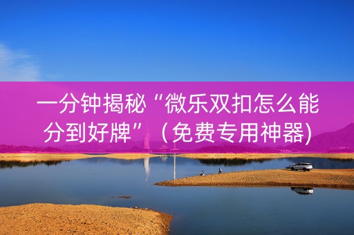 一分钟揭秘“微乐双扣怎么能分到好牌”（免费专用神器)