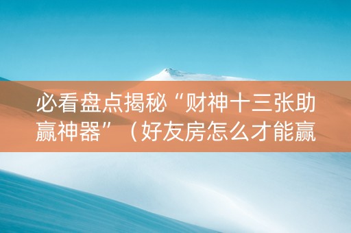必看盘点揭秘“财神十三张助赢神器”（好友房怎么才能赢)