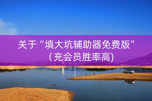 关于“填大坑辅助器免费版”（充会员胜率高)