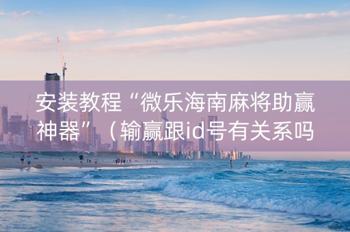 安装教程“微乐海南麻将助赢神器”（输赢跟id号有关系吗)