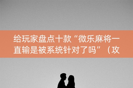 给玩家盘点十款“微乐麻将一直输是被系统针对了吗”（攻略插件)
