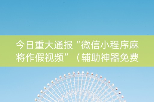今日重大通报“微信小程序麻将作假视频”（辅助神器免费)