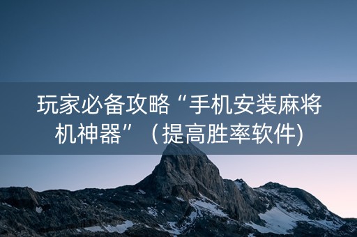 玩家必备攻略“手机安装麻将机神器”（提高胜率软件)