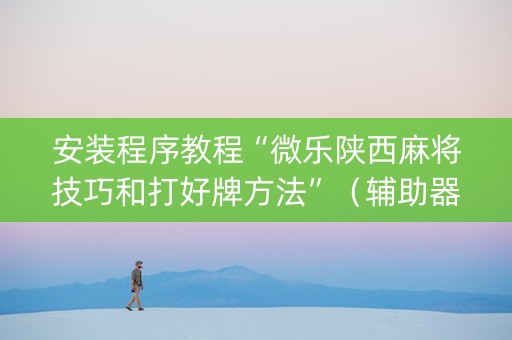 安装程序教程“微乐陕西麻将技巧和打好牌方法”（辅助器下载)