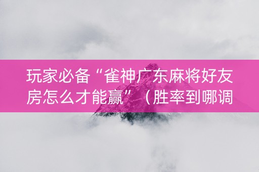 玩家必备“雀神广东麻将好友房怎么才能赢”（胜率到哪调)